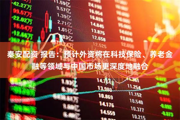 秦安配资 报告：预计外资将在科技保险、养老金融等领域与中国市场更深度地融合