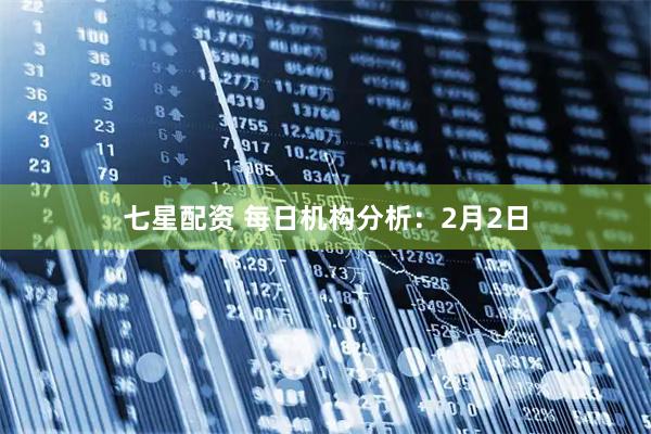 七星配资 每日机构分析：2月2日