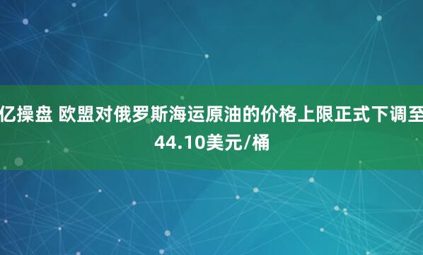亿操盘 欧盟对俄罗斯海运原油的价格上限正式下调至44.10美元/桶