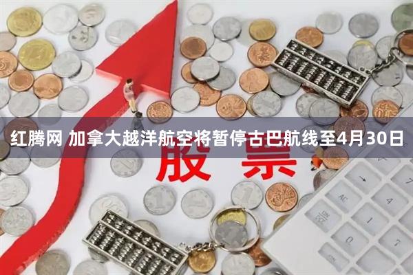 红腾网 加拿大越洋航空将暂停古巴航线至4月30日