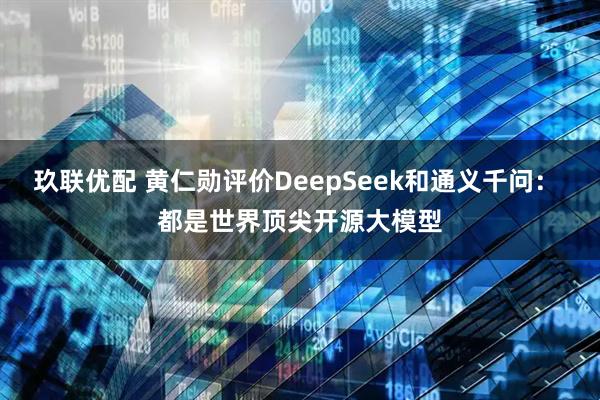 玖联优配 黄仁勋评价DeepSeek和通义千问： 都是世界顶尖开源大模型