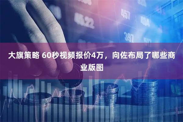 大旗策略 60秒视频报价4万，向佐布局了哪些商业版图