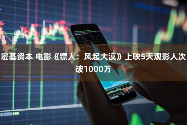 宏基资本 电影《镖人：风起大漠》上映5天观影人次破1000万