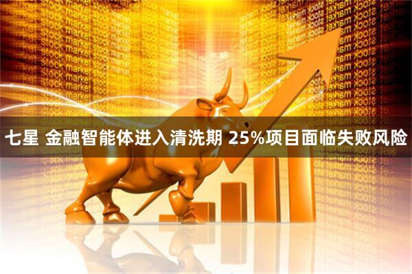 七星 金融智能体进入清洗期 25%项目面临失败风险