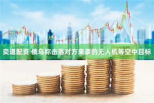 奕道配资 俄乌称击落对方来袭的无人机等空中目标
