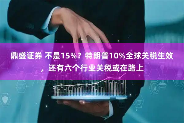 鼎盛证券 不是15%？特朗普10%全球关税生效，还有六个行业关税或在路上