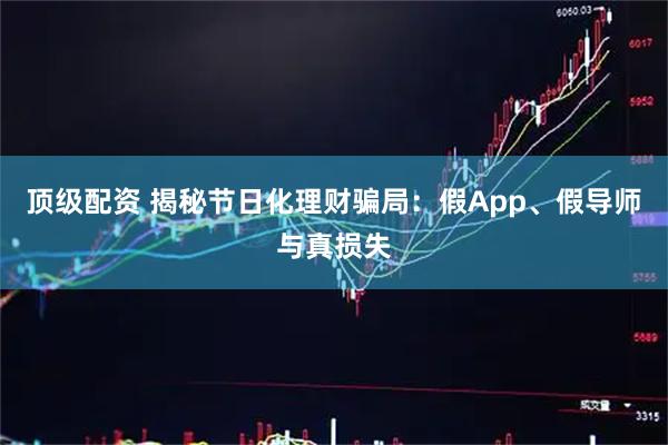 顶级配资 揭秘节日化理财骗局：假App、假导师与真损失