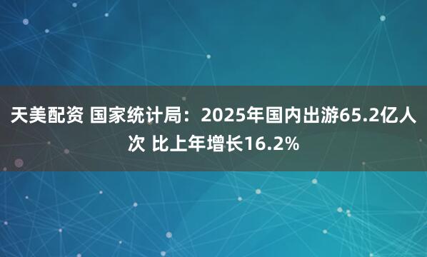 天美配资 国家统计局：2025年国内出游65.2亿人次 比上年增长16.2%