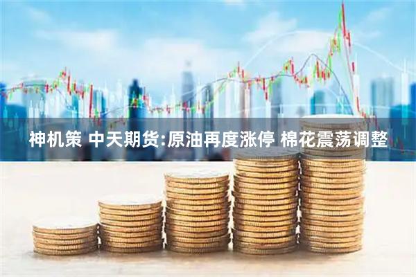 神机策 中天期货:原油再度涨停 棉花震荡调整