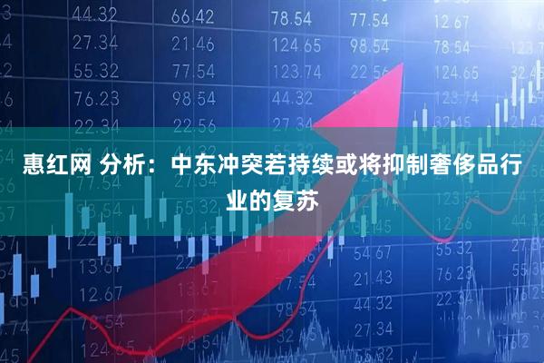 惠红网 分析：中东冲突若持续或将抑制奢侈品行业的复苏