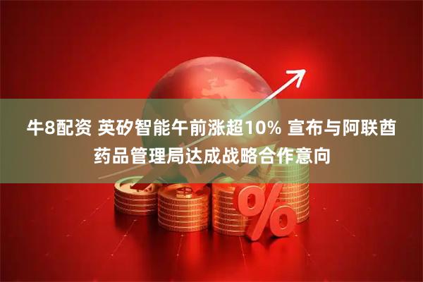牛8配资 英矽智能午前涨超10% 宣布与阿联酋药品管理局达成战略合作意向