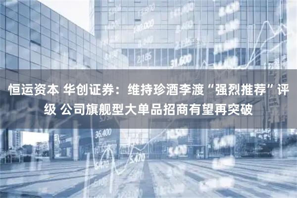恒运资本 华创证券：维持珍酒李渡“强烈推荐”评级 公司旗舰型大单品招商有望再突破