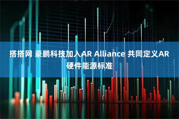 搭搭网 豪鹏科技加入AR Alliance 共同定义AR硬件能源标准