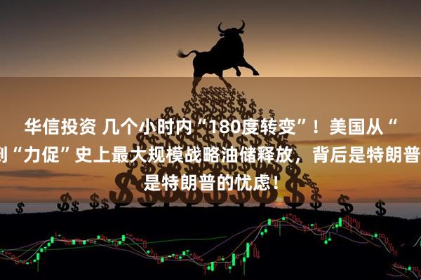 华信投资 几个小时内“180度转变”！美国从“反对”到“力促”史上最大规模战略油储释放，背后是特朗普的忧虑！