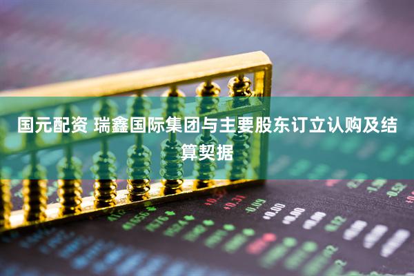 国元配资 瑞鑫国际集团与主要股东订立认购及结算契据
