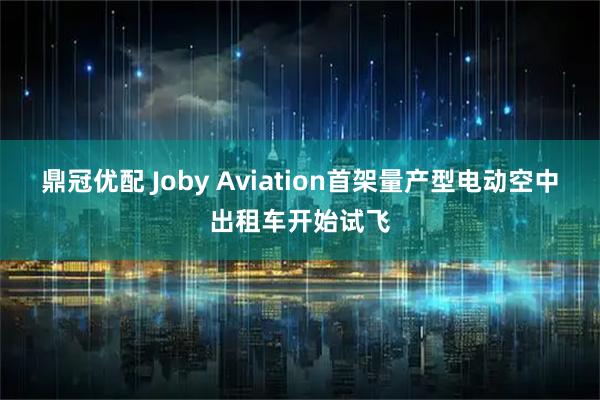 鼎冠优配 Joby Aviation首架量产型电动空中出租车开始试飞