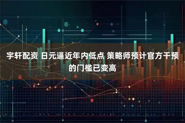 宇轩配资 日元逼近年内低点 策略师预计官方干预的门槛已变高