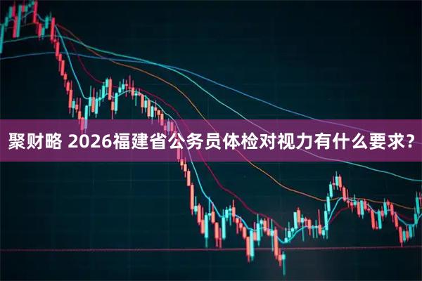 聚财略 2026福建省公务员体检对视力有什么要求？