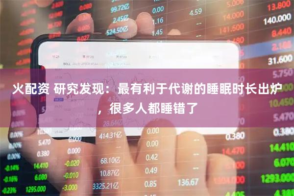 火配资 研究发现：最有利于代谢的睡眠时长出炉，很多人都睡错了