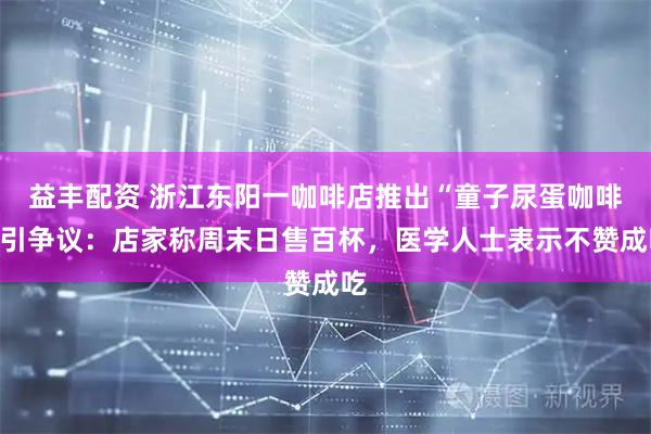 益丰配资 浙江东阳一咖啡店推出“童子尿蛋咖啡”引争议：店家称周末日售百杯，医学人士表示不赞成吃