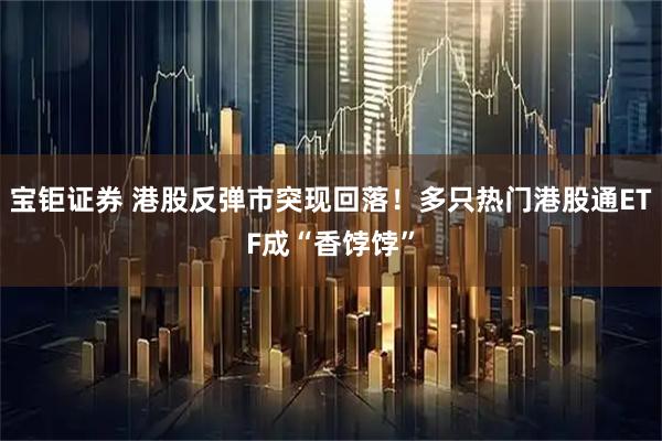 宝钜证券 港股反弹市突现回落！多只热门港股通ETF成“香饽饽”