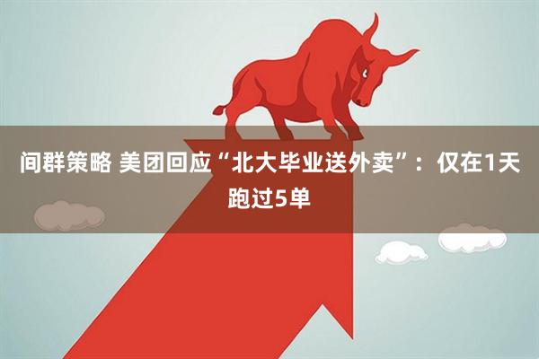 间群策略 美团回应“北大毕业送外卖”：仅在1天跑过5单
