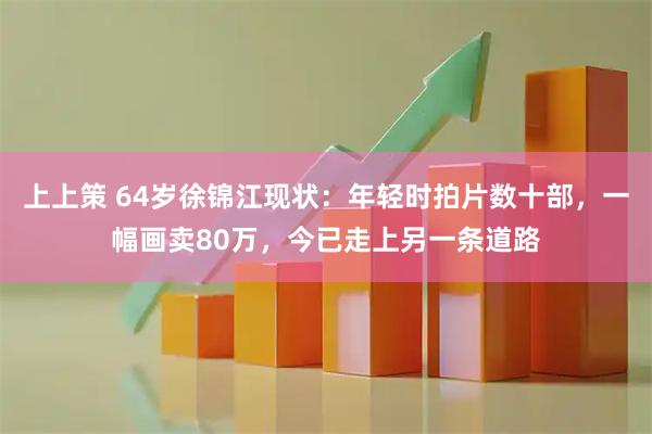 上上策 64岁徐锦江现状：年轻时拍片数十部，一幅画卖80万，今已走上另一条道路