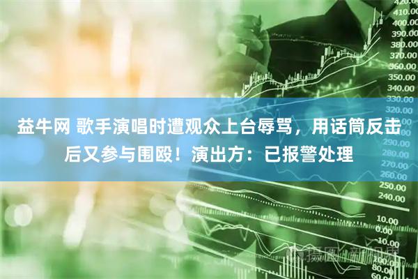 益牛网 歌手演唱时遭观众上台辱骂，用话筒反击后又参与围殴！演出方：已报警处理
