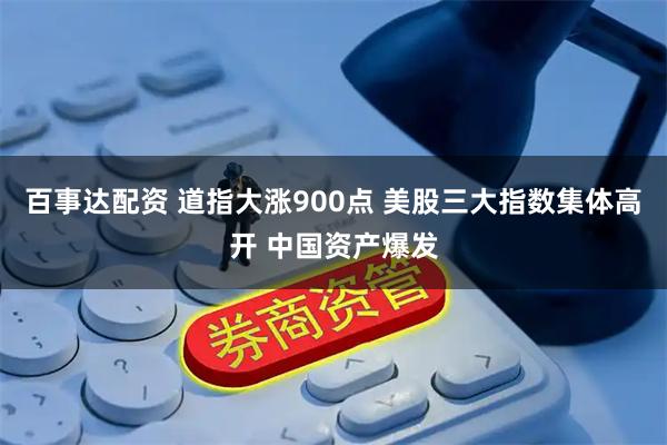 百事达配资 道指大涨900点 美股三大指数集体高开 中国资产爆发