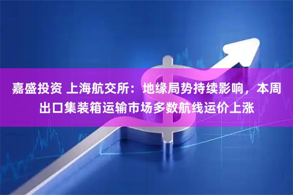 嘉盛投资 上海航交所：地缘局势持续影响，本周出口集装箱运输市场多数航线运价上涨
