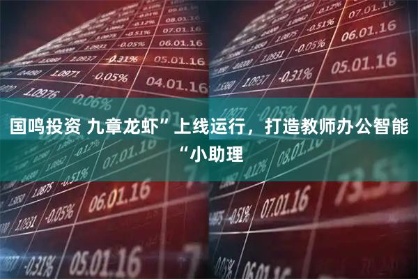 国鸣投资 九章龙虾”上线运行，打造教师办公智能“小助理