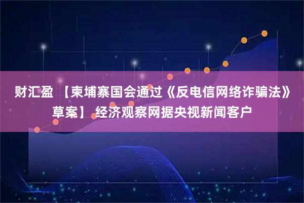 财汇盈 【柬埔寨国会通过《反电信网络诈骗法》草案】 经济观察网据央视新闻客户