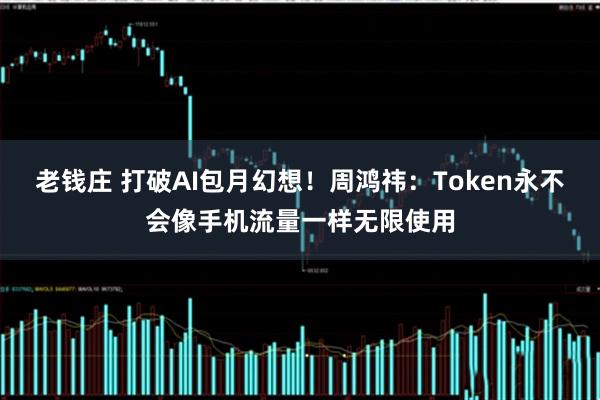老钱庄 打破AI包月幻想！周鸿祎：Token永不会像手机流量一样无限使用