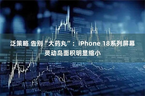 泛策略 告别“大药丸”：iPhone 18系列屏幕灵动岛面积明显缩小