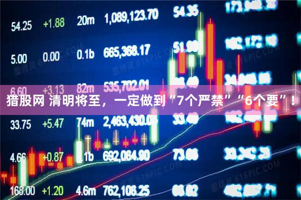 猎股网 清明将至，一定做到“7个严禁”“6个要”！