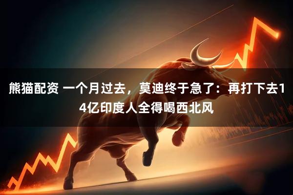 熊猫配资 一个月过去，莫迪终于急了：再打下去14亿印度人全得喝西北风