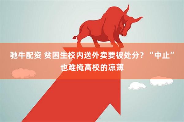 驰牛配资 贫困生校内送外卖要被处分？“中止”也难掩高校的凉薄