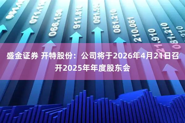 盛金证券 开特股份：公司将于2026年4月21日召开2025年年度股东会