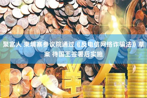 聚富人 柬埔寨参议院通过《反电信网络诈骗法》草案 待国王签署后实施