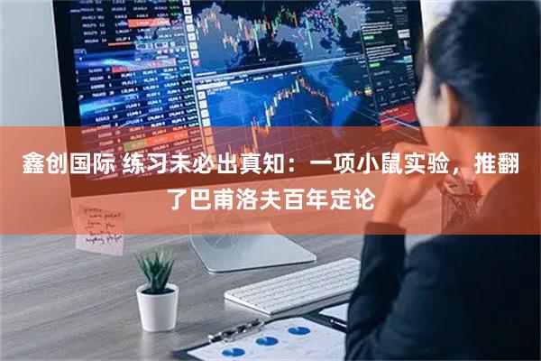 鑫创国际 练习未必出真知：一项小鼠实验，推翻了巴甫洛夫百年定论