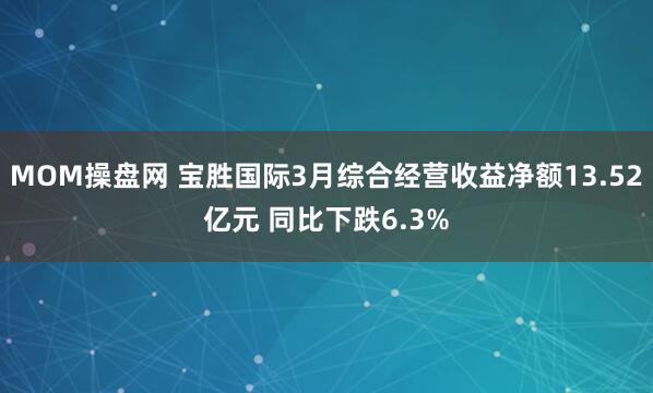 MOM操盘网 宝胜国际3月综合经营收益净额13.52亿元 同比下跌6.3%