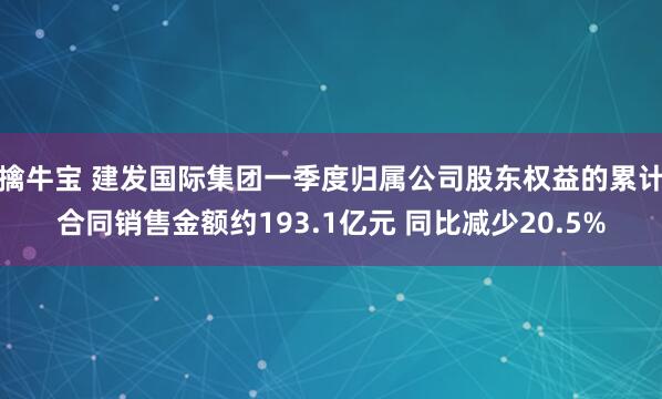 擒牛宝 建发国际集团一季度归属公司股东权益的累计合同销售金额约193.1亿元 同比减少20.5%