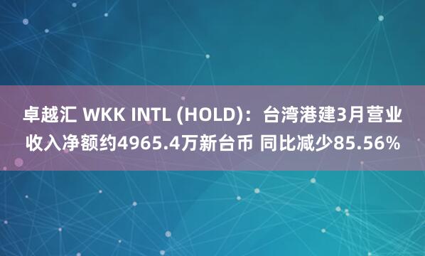 卓越汇 WKK INTL (HOLD)：台湾港建3月营业收入净额约4965.4万新台币 同比减少85.56%