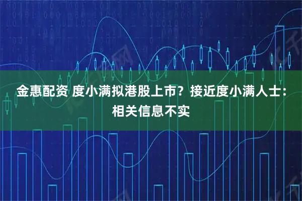金惠配资 度小满拟港股上市？接近度小满人士：相关信息不实