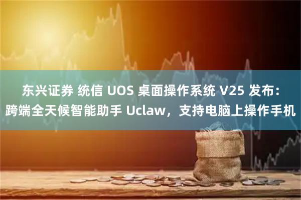 东兴证券 统信 UOS 桌面操作系统 V25 发布：跨端全天候智能助手 Uclaw，支持电脑上操作手机