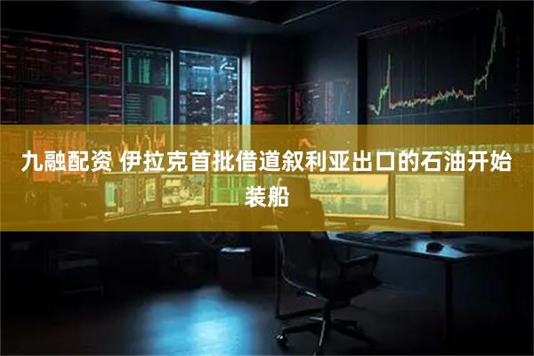 九融配资 伊拉克首批借道叙利亚出口的石油开始装船