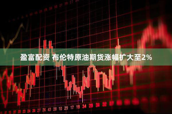 盈富配资 布伦特原油期货涨幅扩大至2%
