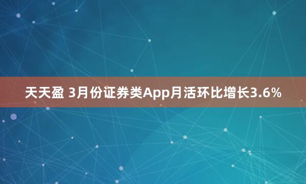 天天盈 3月份证券类App月活环比增长3.6%