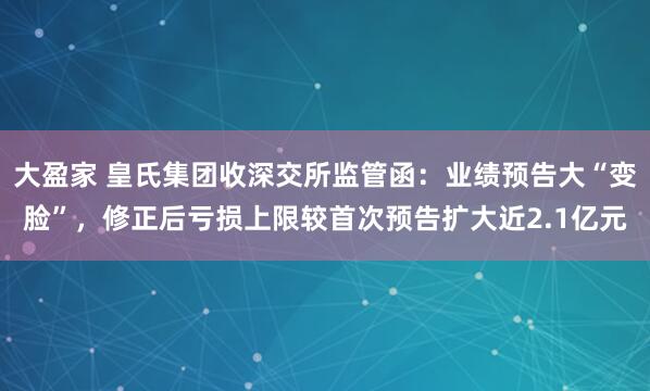 大盈家 皇氏集团收深交所监管函：业绩预告大“变脸”，修正后亏损上限较首次预告扩大近2.1亿元