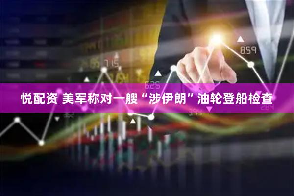悦配资 美军称对一艘“涉伊朗”油轮登船检查